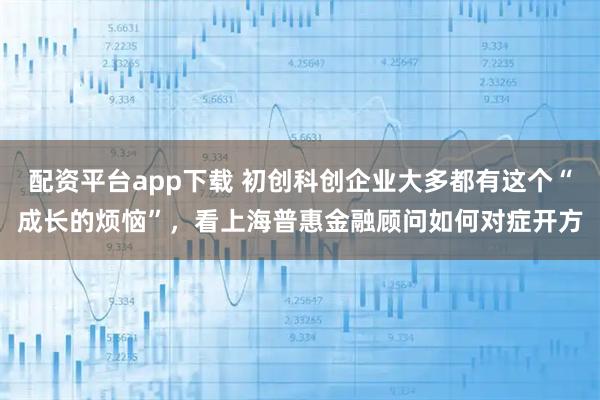 配资平台app下载 初创科创企业大多都有这个“成长的烦恼”，看上海普惠金融顾问如何对症开方